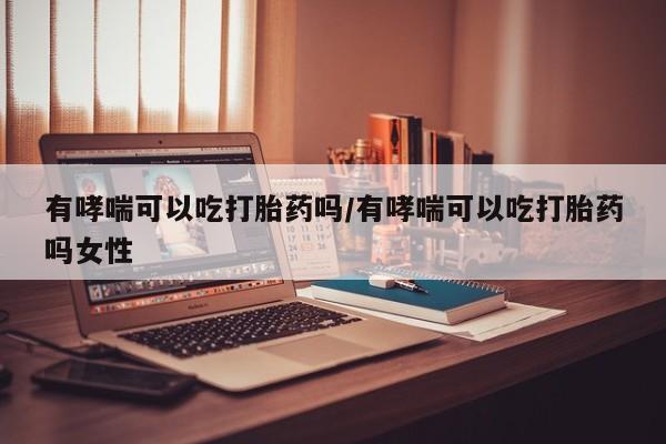 打胎药正品专卖微信有哮喘可以吃打胎药吗/有哮喘可以吃打胎药吗女性