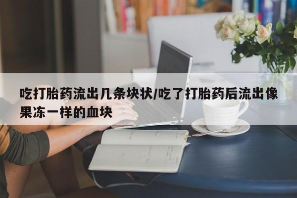 打胎药正品专卖微信吃打胎药流出几条块状/吃了打胎药后流出像果冻一样的血块