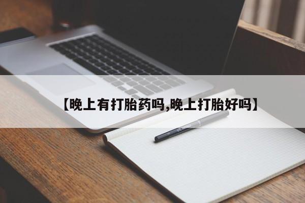 打胎药正品专卖微信【晚上有打胎药吗,晚上打胎好吗】