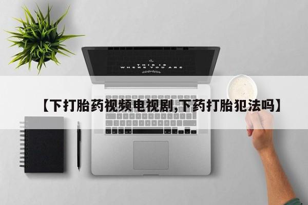 打胎药正品专卖微信【下打胎药视频电视剧,下药打胎犯法吗】