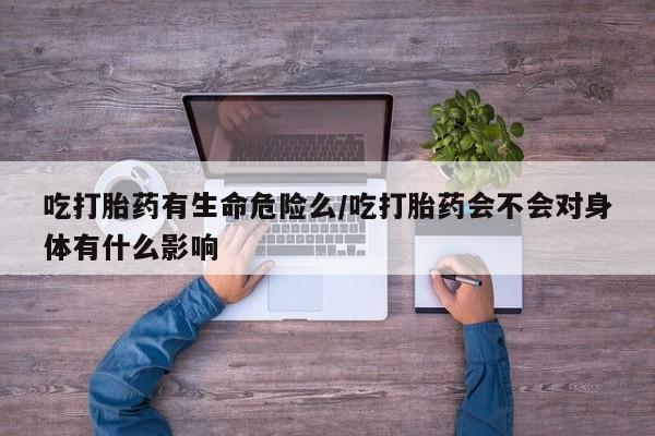 打胎药正品专卖微信吃打胎药有生命危险么/吃打胎药会不会对身体有什么影响
