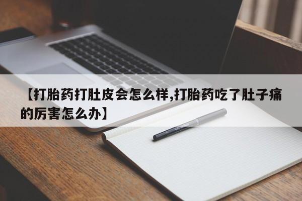 打胎药正品专卖微信【打胎药打肚皮会怎么样,打胎药吃了肚子痛的厉害怎么办】
