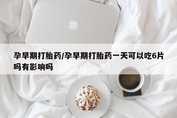 打胎药正品专卖微信孕早期打胎药/孕早期打胎药一天可以吃6片吗有影响吗
